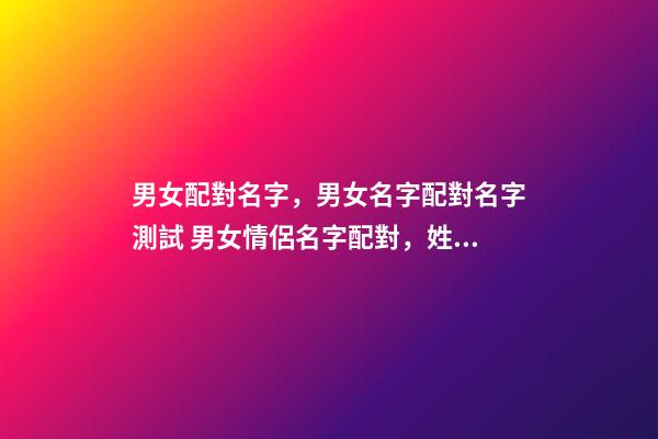 男女配對名字，男女名字配對名字測試 男女情侶名字配對，姓名配對免費測姻緣-第1張-觀點-玄機派